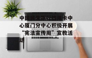 中国民生银行信用卡中心厦门分中心积极开展“宪法宣传周”宣教活动