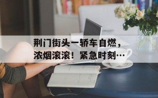 荆门街头一轿车自燃，浓烟滚滚！紧急时刻…