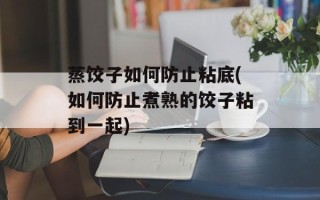 蒸饺子如何防止粘底(如何防止煮熟的饺子粘到一起)