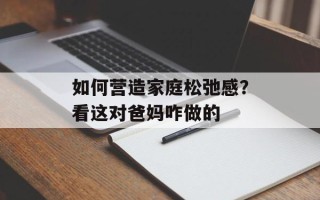 如何营造家庭松弛感？看这对爸妈咋做的