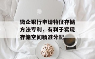 微众银行申请特征存储方法专利，有利于实现存储空间精准分配