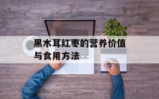 黑木耳红枣的营养价值与食用方法
