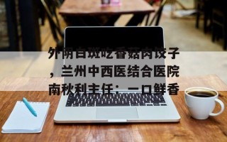 外阴白斑吃香菇肉饺子，兰州中西医结合医院南秋利主任：一口鲜香
