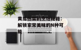 黄瓜热菜的烹饪秘籍：解锁家常美味的N种可能