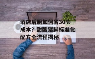 酒店后厨如何省30%成本？甜酸猪脚标准化配方全流程揭秘