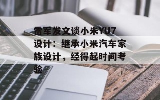 雷军发文谈小米YU7设计：继承小米汽车家族设计，经得起时间考验