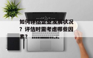 如何评估企业发展状况？评估时需考虑哪些因素？