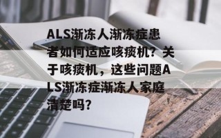 ALS渐冻人渐冻症患者如何适应咳痰机？关于咳痰机，这些问题ALS渐冻症渐冻人家庭清楚吗？
