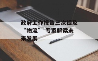 政府工作报告三次提及“物流” 专家解读未来发展