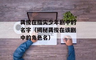 龚俊在指尖少年剧中的名字（揭秘龚俊在该剧中的角色名）