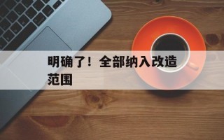明确了！全部纳入改造范围