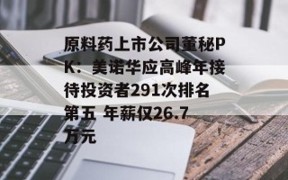 原料药上市公司董秘PK：美诺华应高峰年接待投资者291次排名第五 年薪仅26.7万元