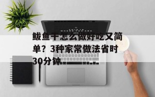 鲅鱼干怎么做好吃又简单？3种家常做法省时30分钟