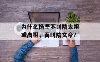 为什么杨坚不叫隋太祖或高祖，而叫隋文帝？