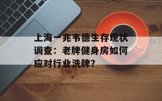 上海一兆韦德生存现状调查：老牌健身房如何应对行业洗牌？