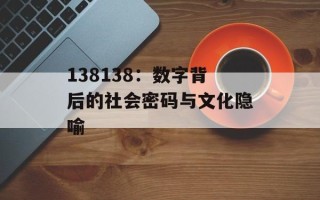 138138：数字背后的社会密码与文化隐喻