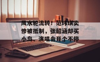 风水轮流转！范玮琪卖惨被抵制，张韶涵却买小岛、演唱会开个不停