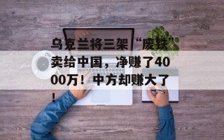 乌克兰将三架“废铁”卖给中国，净赚了4000万！中方却赚大了！
