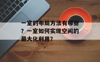 一室的布局方法有哪些？一室如何实现空间的最大化利用？
