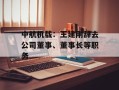 中航机载：王建刚辞去公司董事、董事长等职务