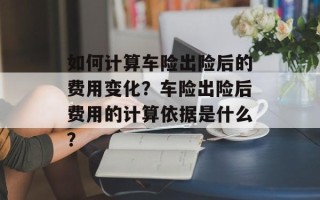 如何计算车险出险后的费用变化？车险出险后费用的计算依据是什么？