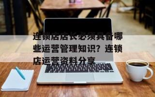 连锁店店长必须具备哪些运营管理知识？连锁店运营资料分享