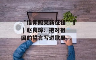 “信仰照亮新征程”⑮ | 赵良璋：把对祖国的誓言写进歌里