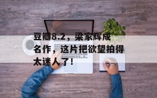 豆瓣8.2，梁家辉成名作，这片把欲望拍得太迷人了！