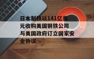 日本制铁以141亿美元收购美国钢铁公司 与美国政府订立国家安全协议