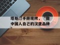 塔斯汀手擀现烤，“做中国人自己的汉堡品牌”