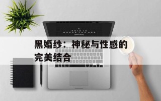 黑婚纱：神秘与性感的完美结合