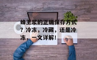 蜂王浆的正确保存方式？冷冻，冷藏，还是冷冻，一文详解！