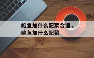 鲍鱼加什么配菜合适，鲍鱼加什么配菜