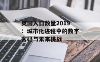 英国人口数量2019：城市化进程中的数字密码与未来挑战