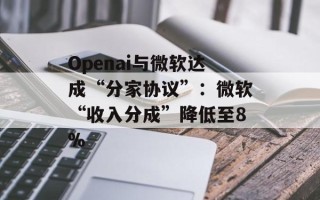 Openai与微软达成“分家协议”：微软“收入分成”降低至8%