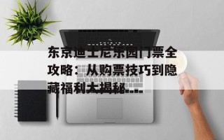 东京迪士尼乐园门票全攻略：从购票技巧到隐藏福利大揭秘