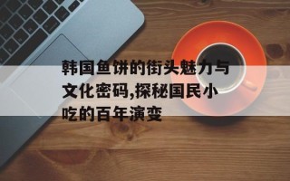 韩国鱼饼的街头魅力与文化密码,探秘国民小吃的百年演变
