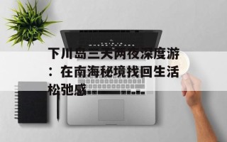 下川岛三天两夜深度游：在南海秘境找回生活松弛感