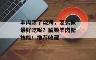 羊肉除了烧烤，怎么做最好吃呢？解锁羊肉新技能！推荐收藏