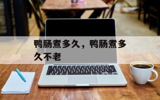鸭肠煮多久，鸭肠煮多久不老