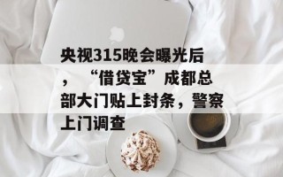 央视315晚会曝光后， “借贷宝”成都总部大门贴上封条，警察上门调查