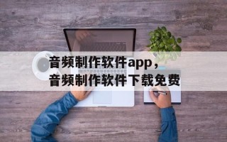 音频制作软件app，音频制作软件下载免费