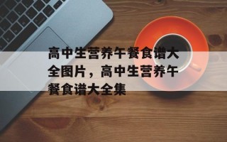 高中生营养午餐食谱大全图片，高中生营养午餐食谱大全集