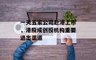 一天五家公司赴港上市，港股成创投机构重要退出渠道