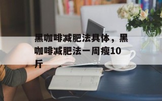 黑咖啡减肥法具体，黑咖啡减肥法一周瘦10斤
