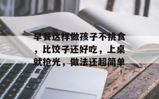 早餐这样做孩子不挑食，比饺子还好吃，上桌就抢光，做法还超简单