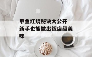 甲鱼红烧秘诀大公开 新手也能做出饭店级美味