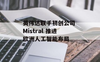 英伟达联手初创公司 Mistral 推进欧洲人工智能布局