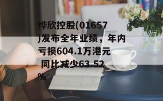 桦欣控股(01657)发布全年业绩，年内亏损604.1万港元 同比减少63.52%