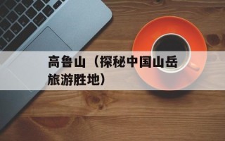 高鲁山（探秘中国山岳旅游胜地）